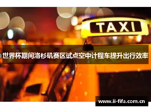 世界杯期间洛杉矶赛区试点空中计程车提升出行效率 世界杯期间洛杉矶赛区试点空中计程车提升出行效率