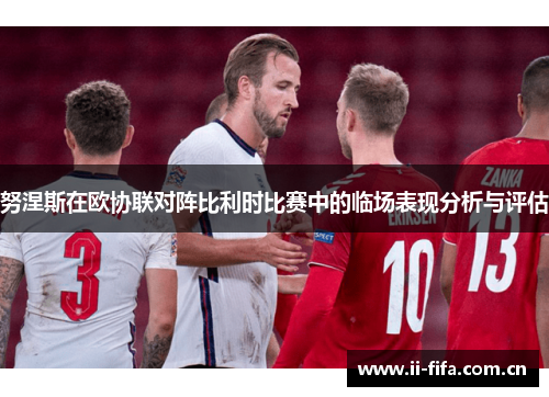 努涅斯在欧协联对阵比利时比赛中的临场表现分析与评估 努涅斯在欧协联对阵比利时比赛中的临场表现分析与评估