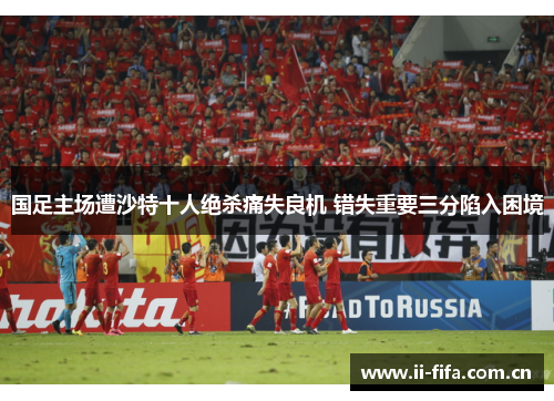 国足主场遭沙特十人绝杀痛失良机 错失重要三分陷入困境