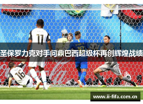 圣保罗力克对手问鼎巴西超级杯再创辉煌战绩